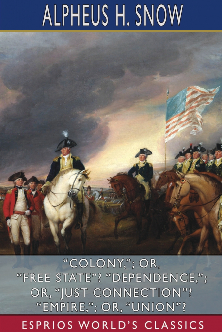 'Colony,'; or, 'Free State'? 'Dependence,'; or, 'Just Connection'? 'Empire,'; or, 'Union'? (Esprios Classics)