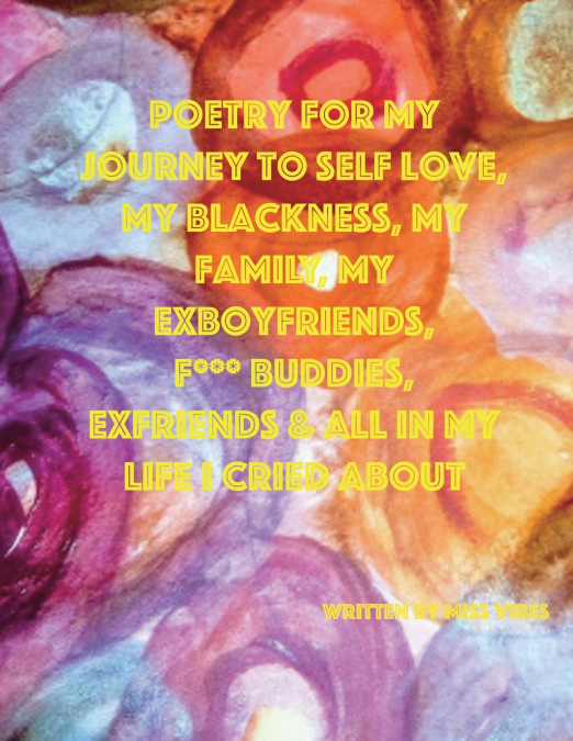POETRY FOR MY JOURNEY TO SELF LOVE, MY BLACKNESS, MY FAMILY, MY EXBOYFRIENDS, F*** BUDDIES, EXFRIENDS & ALL IN MY LIFE I CRIED ABOUT