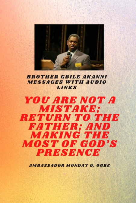 Brother Gbile Akanni Messages with Audio links -  You Are Not A Mistake; Return to the Father; and Making the MOST of God’s Presence