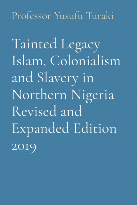 Tainted Legacy Islam, Colonialism and Slavery in Northern Nigeria Revised and Expanded Edition 2019