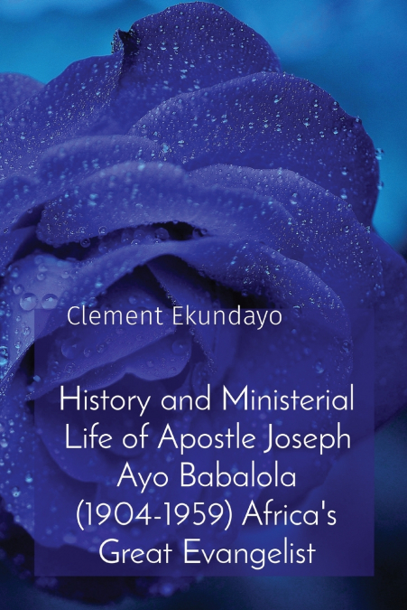 History and Ministerial Life of Apostle Joseph Ayo Babalola (1904-1959) Africa’s Great Evangelist