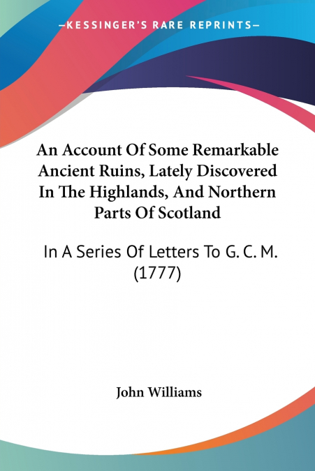 An Account Of Some Remarkable Ancient Ruins, Lately Discovered In The Highlands, And Northern Parts Of Scotland