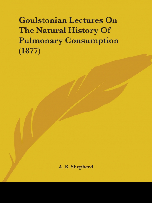 Goulstonian Lectures On The Natural History Of Pulmonary Consumption (1877)