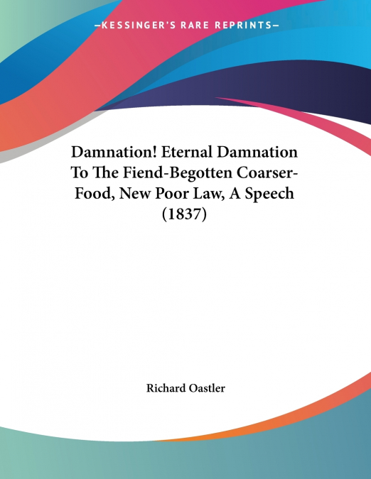 Damnation! Eternal Damnation To The Fiend-Begotten Coarser-Food, New Poor Law, A Speech (1837)