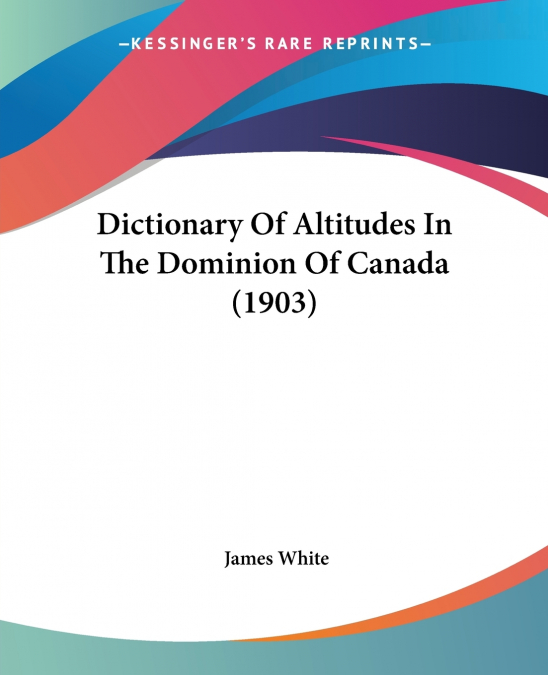 Dictionary Of Altitudes In The Dominion Of Canada (1903)