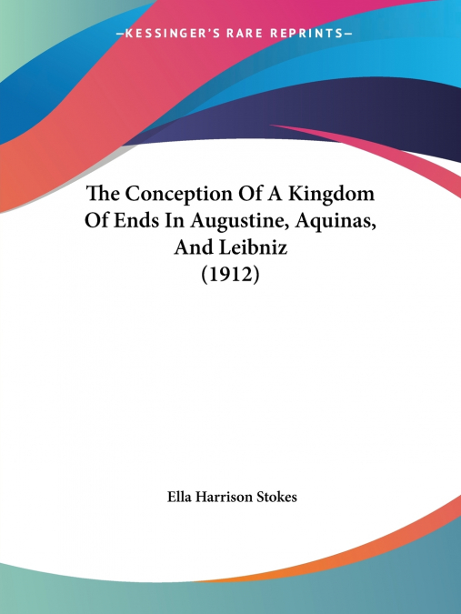 The Conception Of A Kingdom Of Ends In Augustine, Aquinas, And Leibniz (1912)