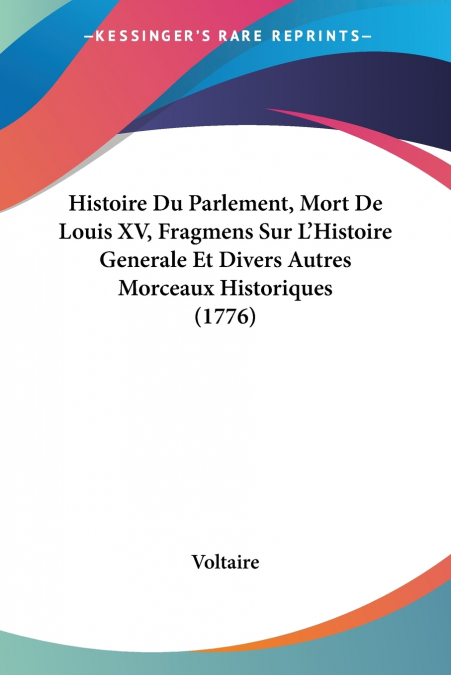 Histoire Du Parlement, Mort De Louis XV, Fragmens Sur L’Histoire Generale Et Divers Autres Morceaux Historiques (1776)