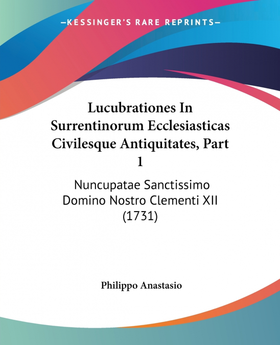 Lucubrationes In Surrentinorum Ecclesiasticas Civilesque Antiquitates, Part 1