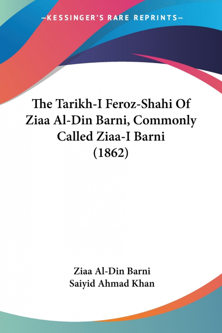 The Tarikh-I Feroz-Shahi Of Ziaa Al-Din Barni, Commonly Called Ziaa-I Barni (1862)