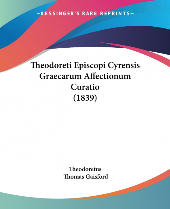 Theodoreti Episcopi Cyrensis Graecarum Affectionum Curatio (1839)