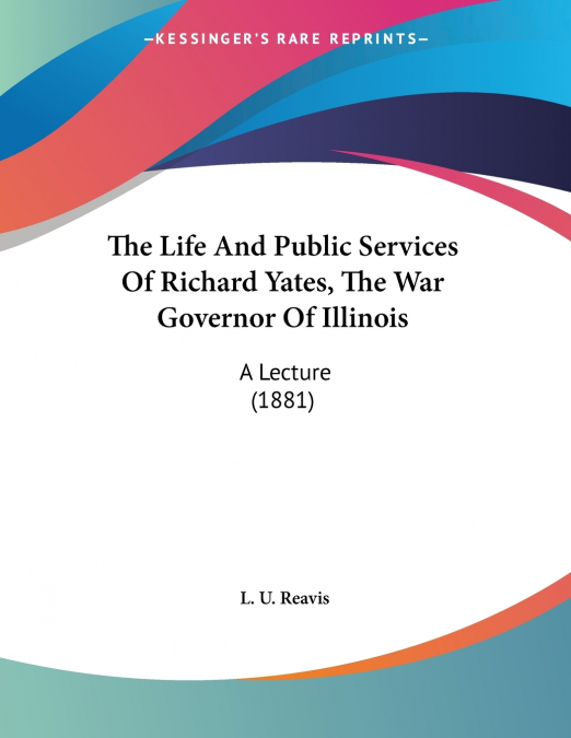 The Life And Public Services Of Richard Yates, The War Governor Of Illinois