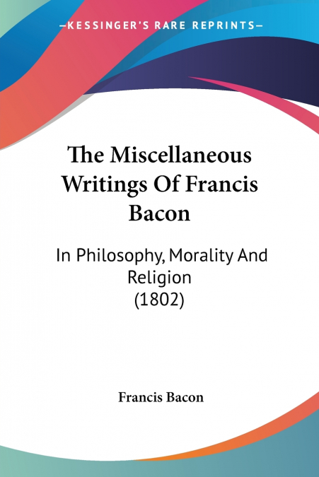 The Miscellaneous Writings Of Francis Bacon