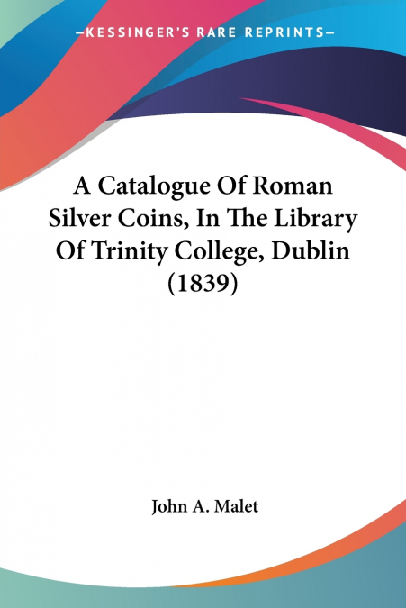 A Catalogue Of Roman Silver Coins, In The Library Of Trinity College, Dublin (1839)
