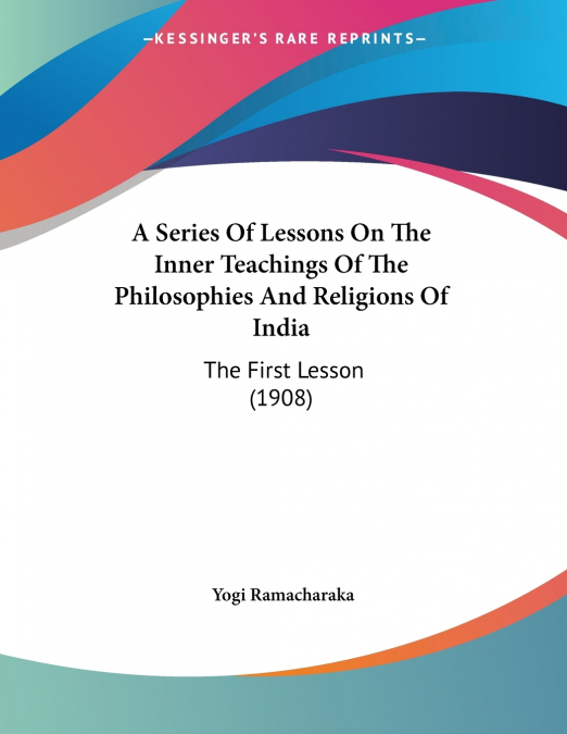 A Series Of Lessons On The Inner Teachings Of The Philosophies And Religions Of India