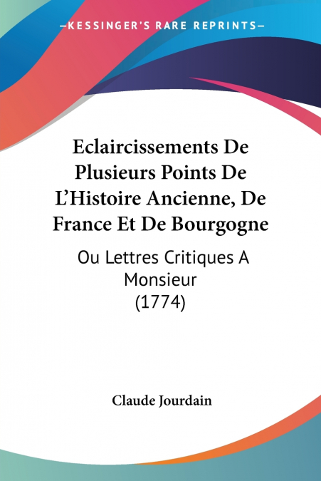 Eclaircissements De Plusieurs Points De L’Histoire Ancienne, De France Et De Bourgogne