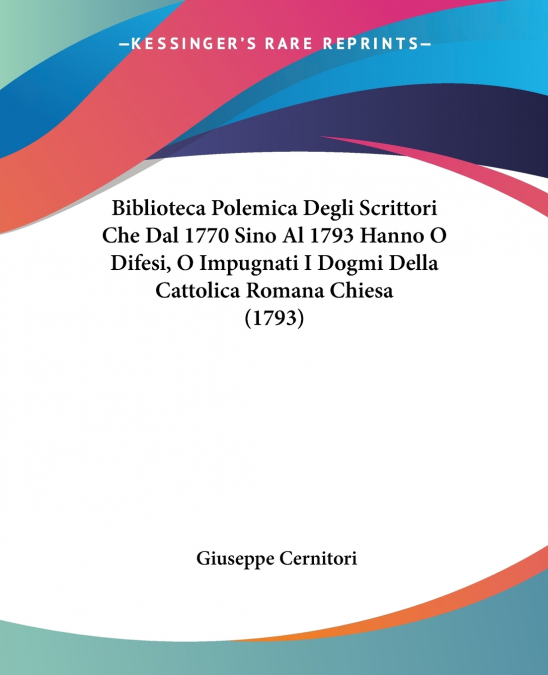 Biblioteca Polemica Degli Scrittori Che Dal 1770 Sino Al 1793 Hanno O Difesi, O Impugnati I Dogmi Della Cattolica Romana Chiesa (1793)