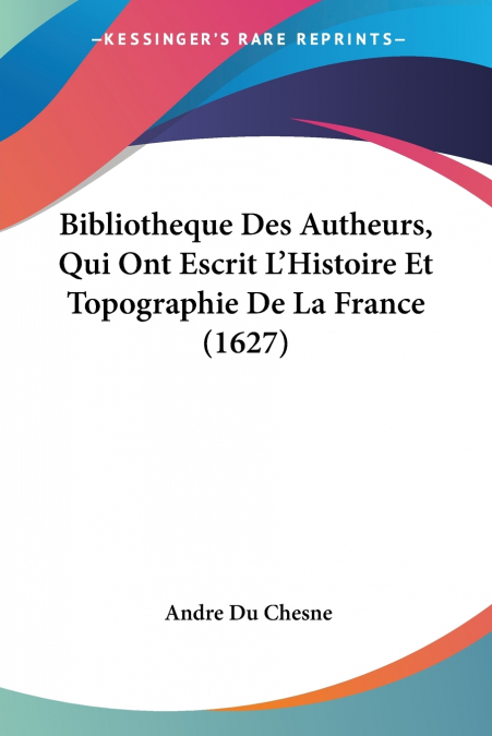 Bibliotheque Des Autheurs, Qui Ont Escrit L’Histoire Et Topographie De La France (1627)