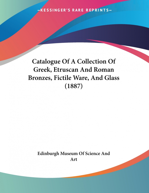 Catalogue Of A Collection Of Greek, Etruscan And Roman Bronzes, Fictile Ware, And Glass (1887)