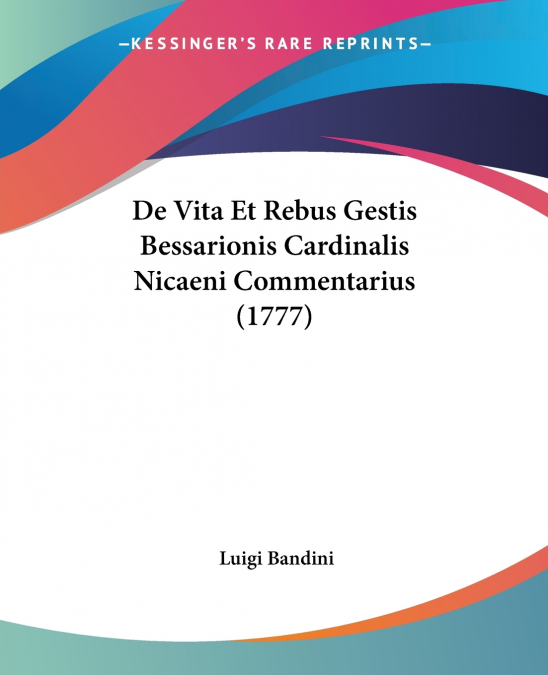 De Vita Et Rebus Gestis Bessarionis Cardinalis Nicaeni Commentarius (1777)