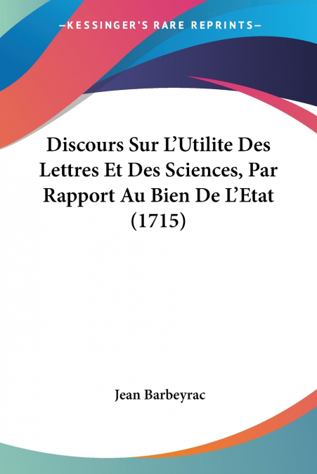 Discours Sur L’Utilite Des Lettres Et Des Sciences, Par Rapport Au Bien De L’Etat (1715)