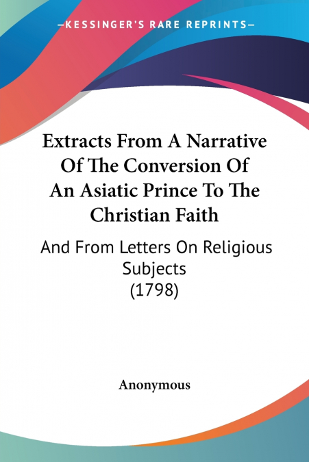 Extracts From A Narrative Of The Conversion Of An Asiatic Prince To The Christian Faith