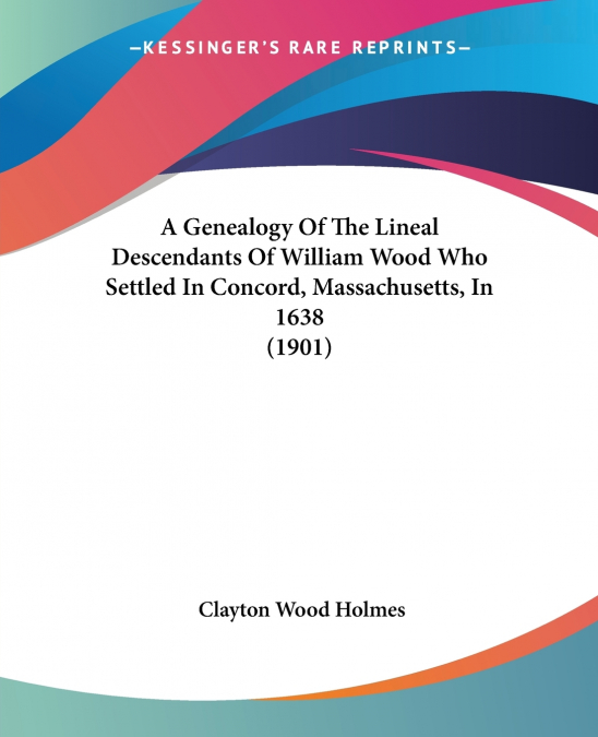 A Genealogy Of The Lineal Descendants Of William Wood Who Settled In Concord, Massachusetts, In 1638 (1901)