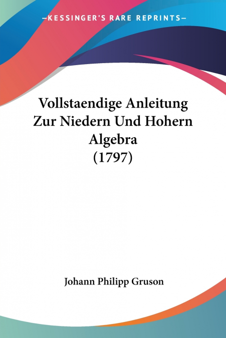 Vollstaendige Anleitung Zur Niedern Und Hohern Algebra (1797)