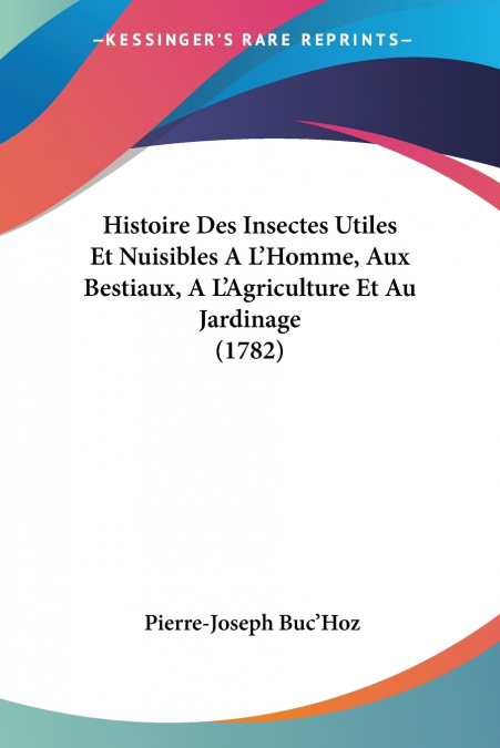 Histoire Des Insectes Utiles Et Nuisibles A L’Homme, Aux Bestiaux, A L’Agriculture Et Au Jardinage (1782)