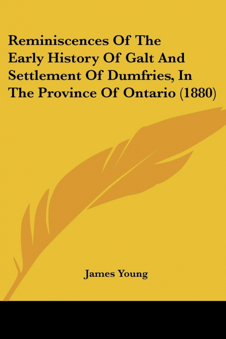 Reminiscences Of The Early History Of Galt And Settlement Of Dumfries, In The Province Of Ontario (1880)