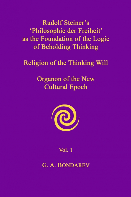 Rudolf Steiner’s ’Philosophie der Freiheit’ as the Foundation of the Logic of Beholding Thinking. Religion of the Thinking Will. Organon of the New Cultural Epoch. Vol. 1