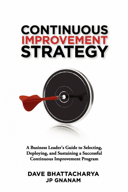Continuous Improvement Strategy - A Business Leader’s Guide to Selecting, Deploying and Sustaining a Successful Continuous Improvement Program