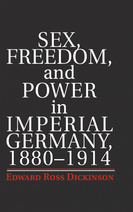 Sex, Freedom, and Power in Imperial Germany, 1880-1914