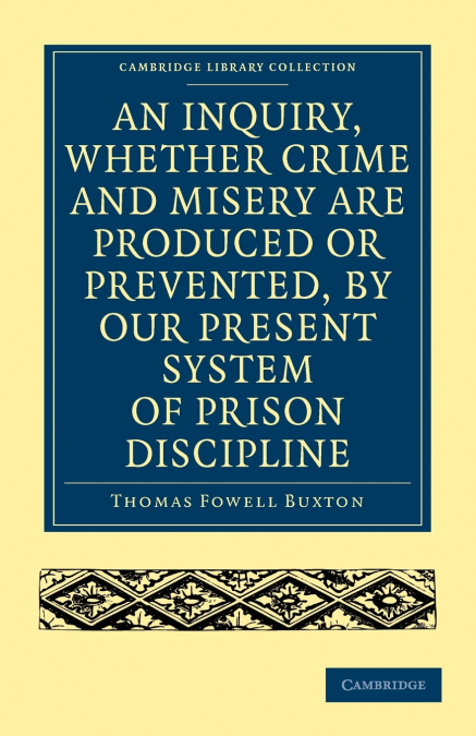An Inquiry, Whether Crime and Misery Are Produced or Prevented, by Our Present System of Prison Discipline