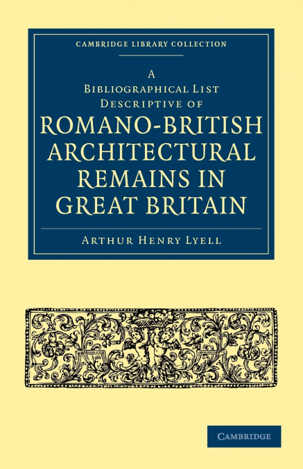 A Bibliographical List Descriptive of Romano-British Architectural Remains in Great Britain