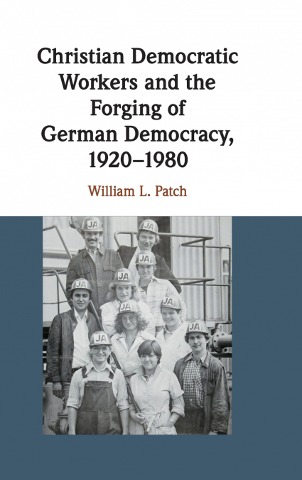 Christian Democratic Workers and the Forging of German Democracy,             1920-1980