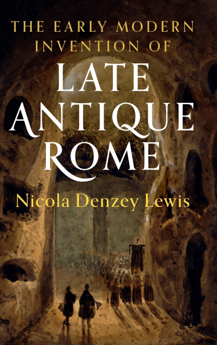 The Early Modern Invention of Late Antique Rome