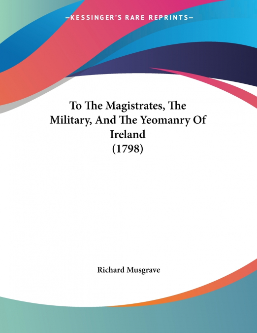 To The Magistrates, The Military, And The Yeomanry Of Ireland (1798)
