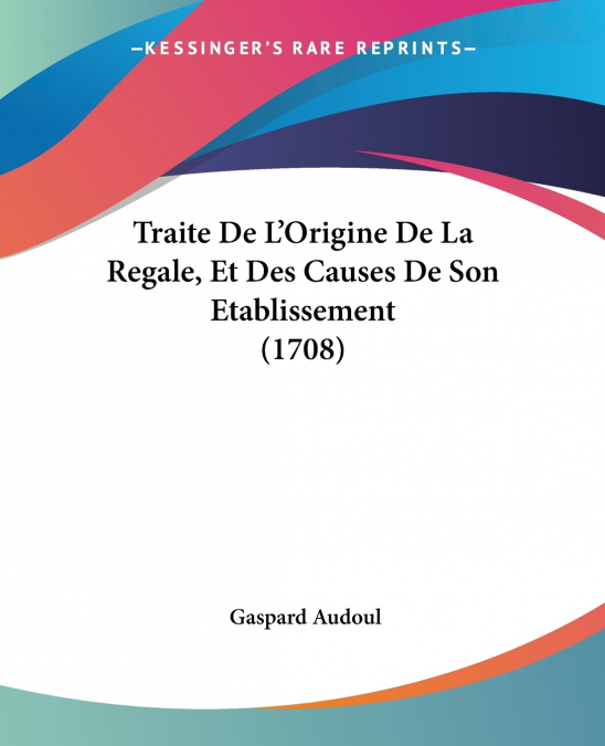 Traite De L’Origine De La Regale, Et Des Causes De Son Etablissement (1708)