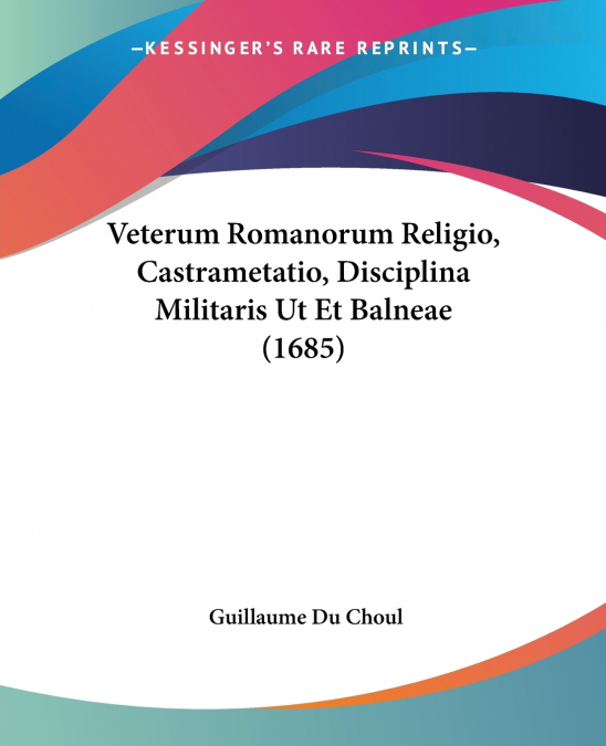 Veterum Romanorum Religio, Castrametatio, Disciplina Militaris Ut Et Balneae (1685)