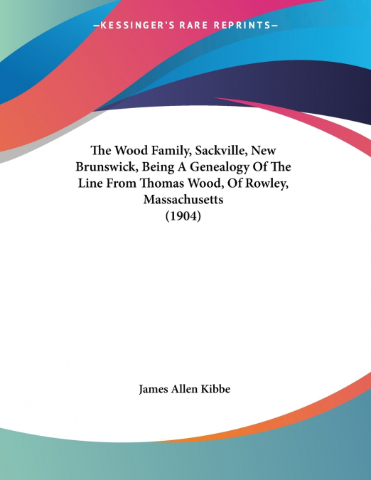 The Wood Family, Sackville, New Brunswick, Being A Genealogy Of The Line From Thomas Wood, Of Rowley, Massachusetts (1904)