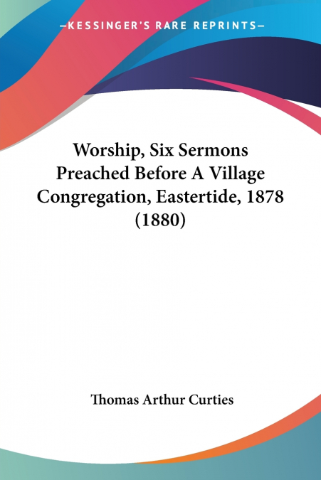 Worship, Six Sermons Preached Before A Village Congregation, Eastertide, 1878 (1880)