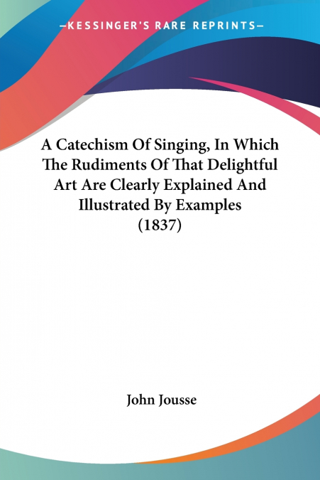 A Catechism Of Singing, In Which The Rudiments Of That Delightful Art Are Clearly Explained And Illustrated By Examples (1837)