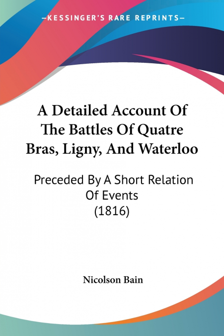 A Detailed Account Of The Battles Of Quatre Bras, Ligny, And Waterloo
