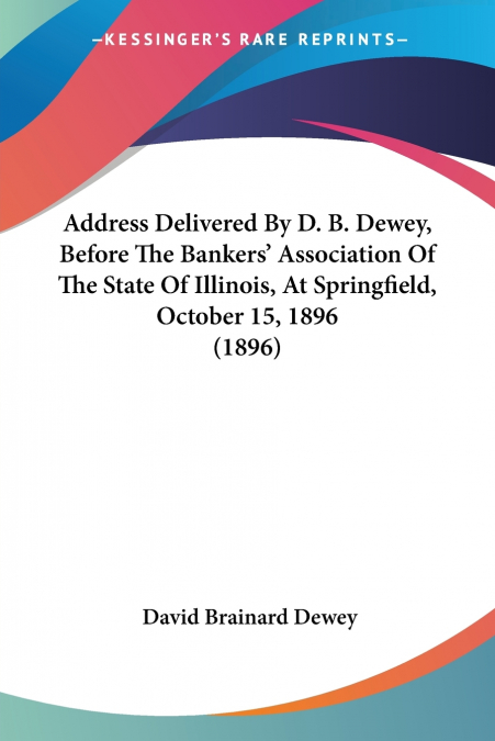 Address Delivered By D. B. Dewey, Before The Bankers’ Association Of The State Of Illinois, At Springfield, October 15, 1896 (1896)