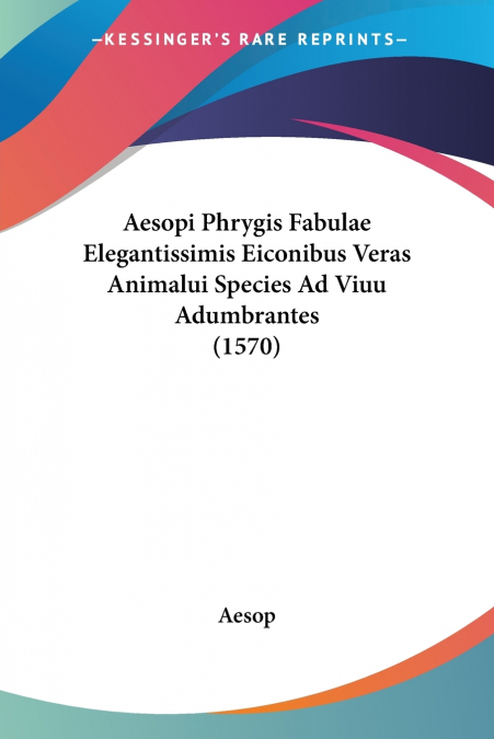 Aesopi Phrygis Fabulae Elegantissimis Eiconibus Veras Animalui Species Ad Viuu Adumbrantes (1570)