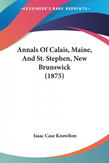 Annals Of Calais, Maine, And St. Stephen, New Brunswick (1875)