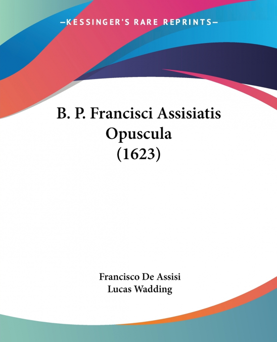 B. P. Francisci Assisiatis Opuscula (1623)