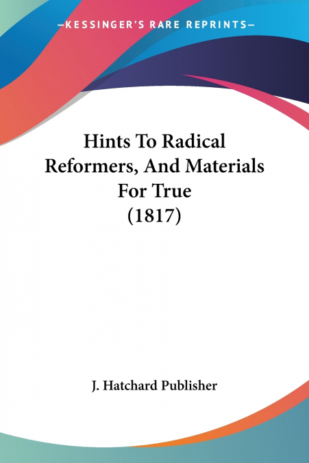 Hints To Radical Reformers, And Materials For True (1817)