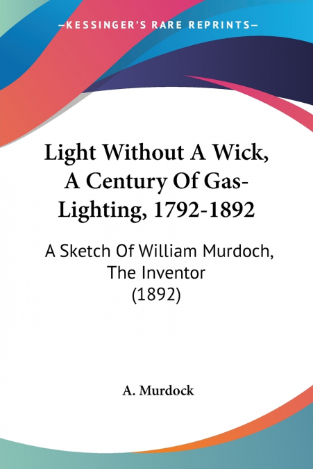 Light Without A Wick, A Century Of Gas-Lighting, 1792-1892