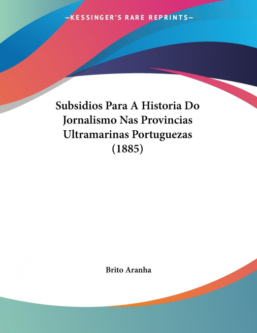 Subsidios Para A Historia Do Jornalismo Nas Provincias Ultramarinas Portuguezas (1885)